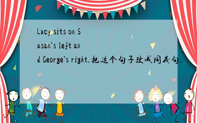 Lucy sits on Susan's left and George's right.把这个句子改成同义句.