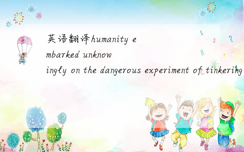英语翻译humanity embarked unknowingly on the dangerous experiment of tinkering with the climate of our planet.