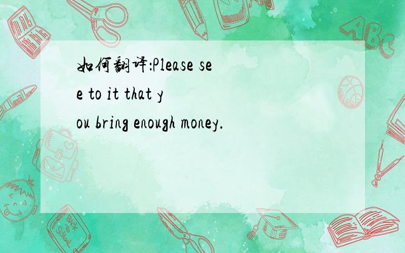 如何翻译：Please see to it that you bring enough money.