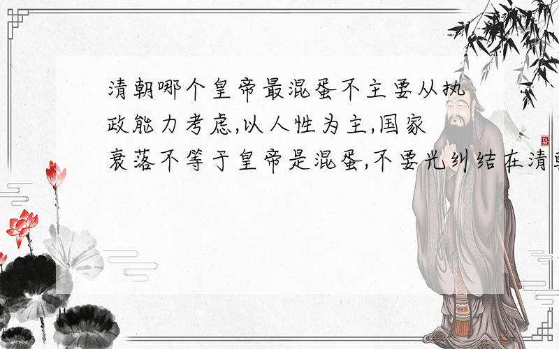 清朝哪个皇帝最混蛋不主要从执政能力考虑,以人性为主,国家衰落不等于皇帝是混蛋,不要光纠结在清朝后期