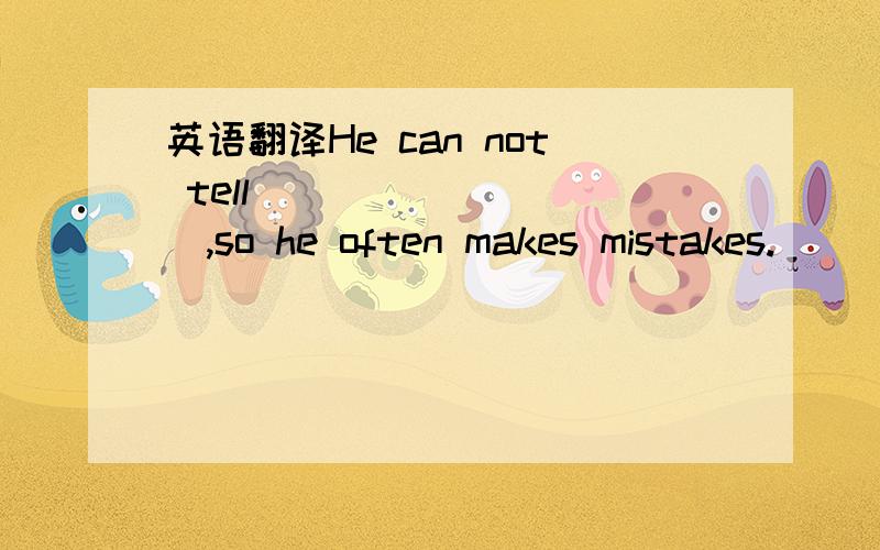 英语翻译He can not tell__________,so he often makes mistakes.