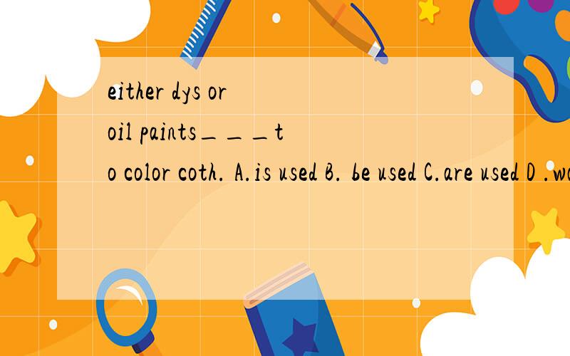 either dys or oil paints___to color coth. A.is used B. be used C.are used D .was usedeither dys or oil paints___to color coth. A.is used  B. be used  C.are used  D .was used   求解~!