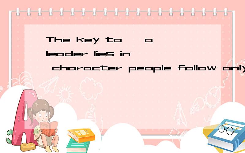 The key to——a leader lies in character people follow only those——they respect,trust and admireA become whomB becming whoC become thatD becoming which翻译一下这句话