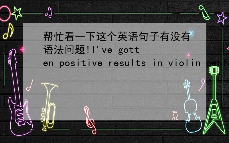 帮忙看一下这个英语句子有没有语法问题!I've gotten positive results in violin performance exams during the past two years.