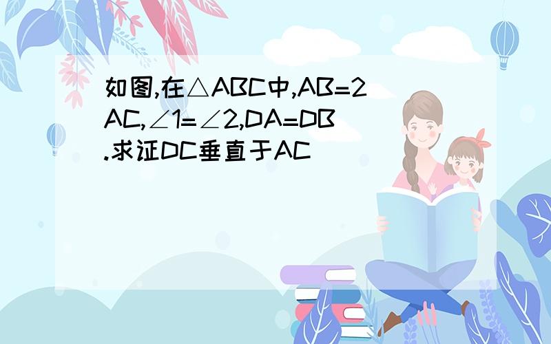 如图,在△ABC中,AB=2AC,∠1=∠2,DA=DB.求证DC垂直于AC