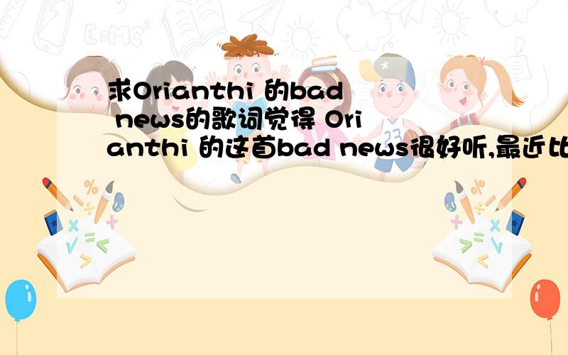 求Orianthi 的bad news的歌词觉得 Orianthi 的这首bad news很好听,最近比较迷,有哪位朋友知道歌词的?最好还能有翻译版~