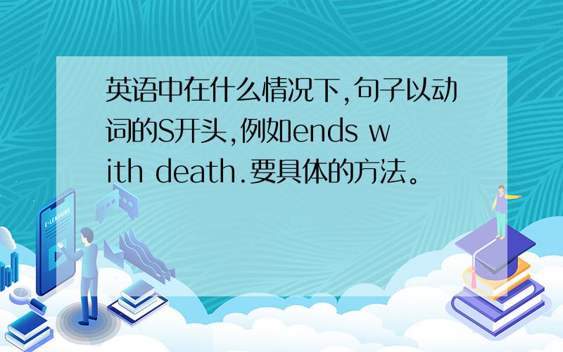英语中在什么情况下,句子以动词的S开头,例如ends with death.要具体的方法。
