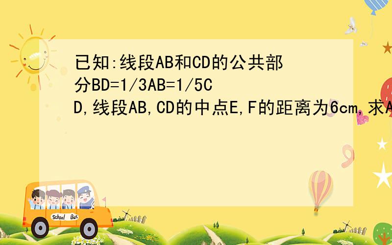 已知:线段AB和CD的公共部分BD=1/3AB=1/5CD,线段AB,CD的中点E,F的距离为6cm,求AB、CD的长A E D B F