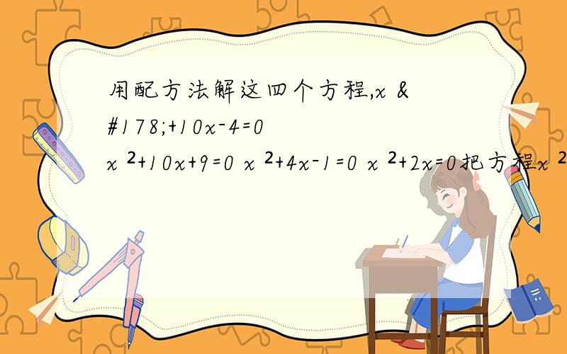 用配方法解这四个方程,x ²+10x-4=0 x ²+10x+9=0 x ²+4x-1=0 x ²+2x=0把方程x ²+3=4x配方,得多少我的数学一直很差 请资深人士帮忙!