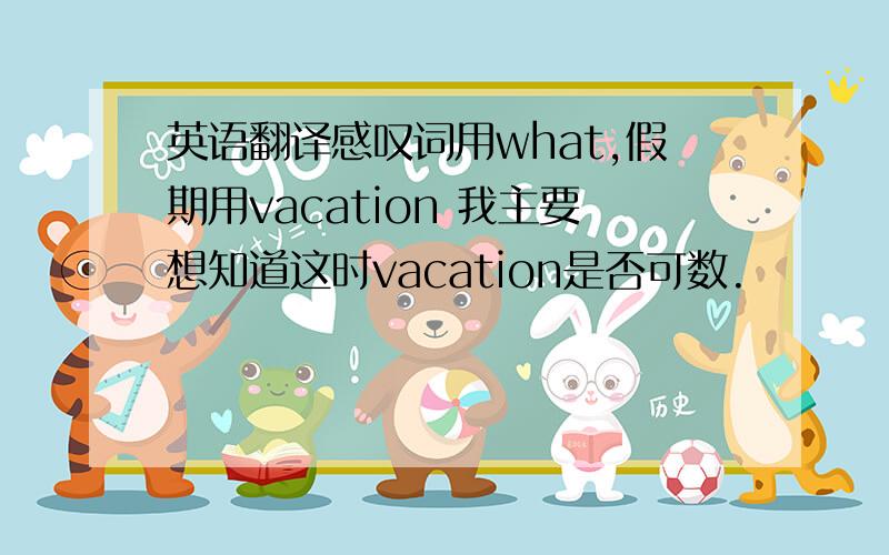 英语翻译感叹词用what,假期用vacation 我主要想知道这时vacation是否可数.