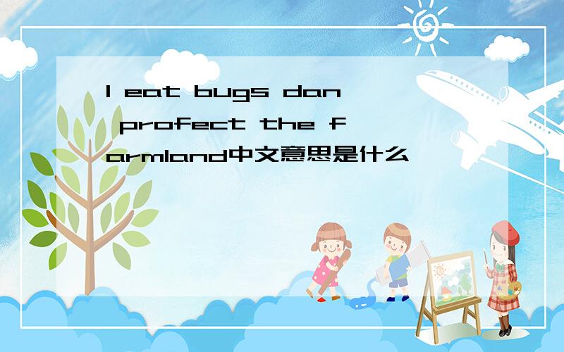 I eat bugs dan profect the farmland中文意思是什么