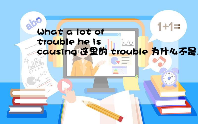 What a lot of trouble he is causing 这里的 trouble 为什么不是复数 加 S trobules