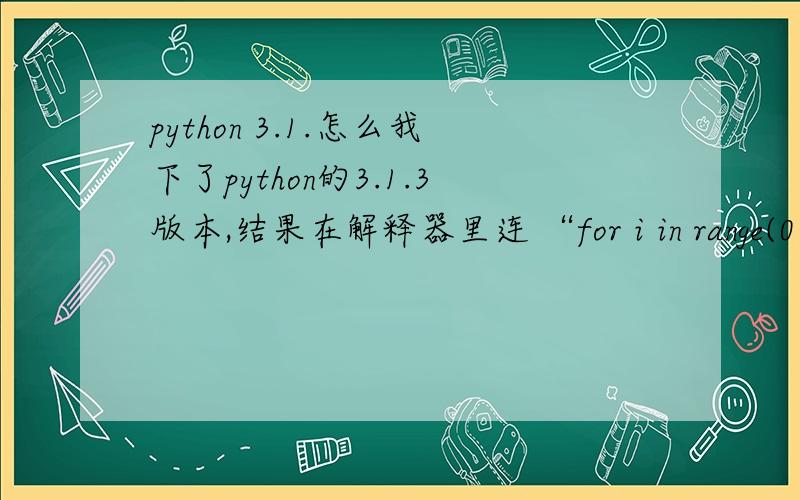 python 3.1.怎么我下了python的3.1.3版本,结果在解释器里连 “for i in range(0,3):print i”这样的语句都执行不了,说是语法错误.请大虾指教!