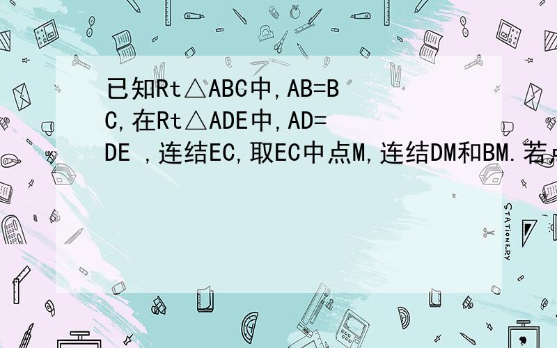 已知Rt△ABC中,AB=BC,在Rt△ADE中,AD=DE ,连结EC,取EC中点M,连结DM和BM.若点D在边AC上,点E在边AB