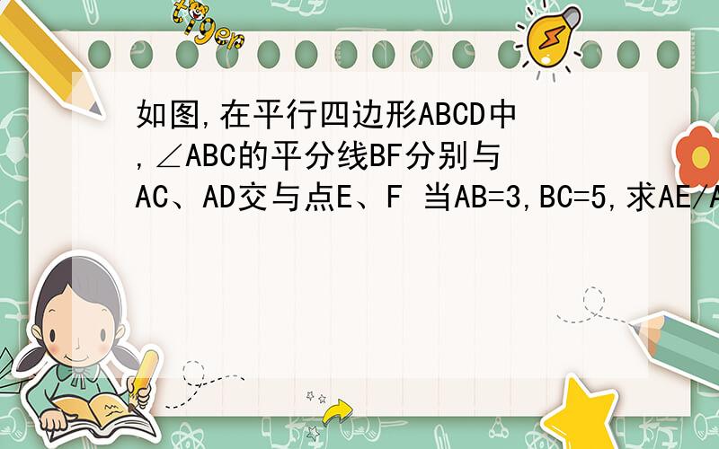 如图,在平行四边形ABCD中,∠ABC的平分线BF分别与AC、AD交与点E、F 当AB=3,BC=5,求AE/AC的值