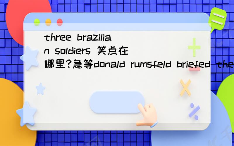three brazilian soldiers 笑点在哪里?急等donald rumsfeld briefed the president this morning.he told bush that three brazilian soldiers were killed in lraq.to everyone's amazement,all of the color ran from bush's face,then he collapsed onto his