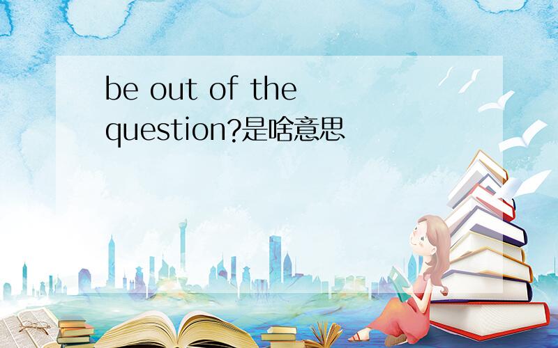 be out of the question?是啥意思