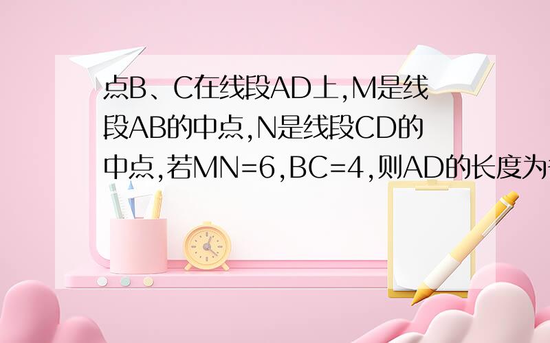 点B、C在线段AD上,M是线段AB的中点,N是线段CD的中点,若MN=6,BC=4,则AD的长度为多少?