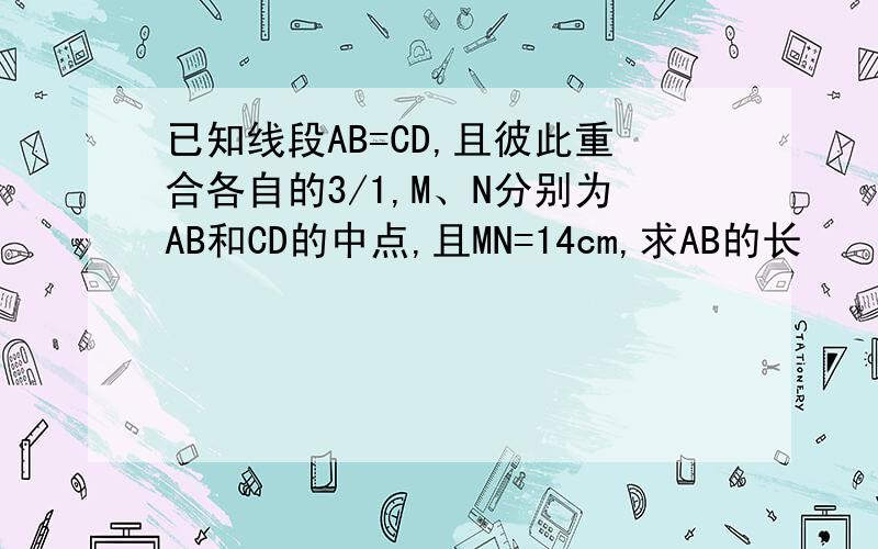 已知线段AB=CD,且彼此重合各自的3/1,M、N分别为AB和CD的中点,且MN=14cm,求AB的长
