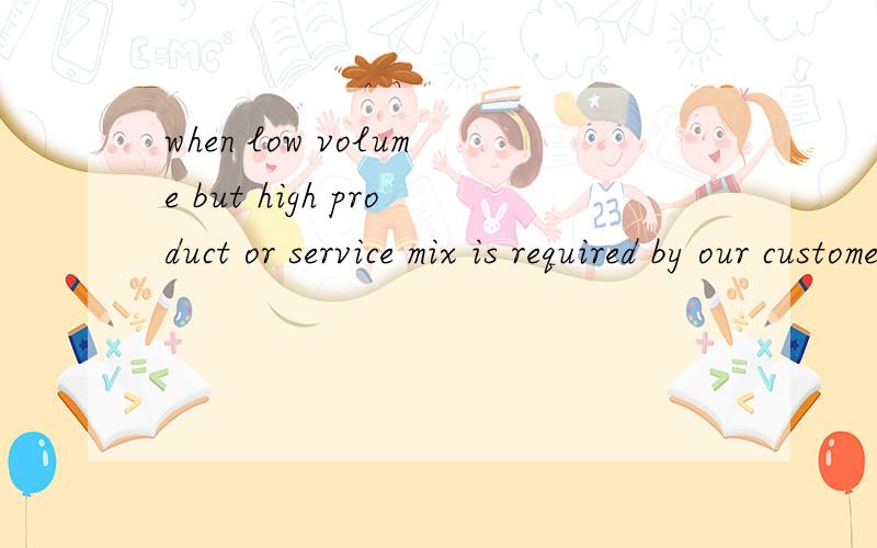 when low volume but high product or service mix is required by our customer.中的low volume but high product 怎么翻译呢?