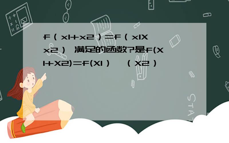 f（x1+x2）=f（x1Xx2） 满足的函数?是f(X1+X2)=f(X1）*（X2）