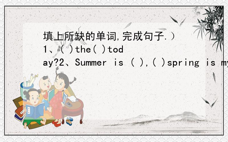 填上所缺的单词,完成句子.）1、( )the( )today?2、Summer is ( ),( )spring is my favourite season.3、We usually( )my( )on the weekend.4、I( )( )at 7:00 in the evening.5、Zoom can( ) a long time in ( ).