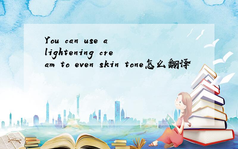 You can use a lightening cream to even skin tone怎么翻译