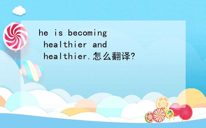 he is becoming healthier and healthier.怎么翻译?