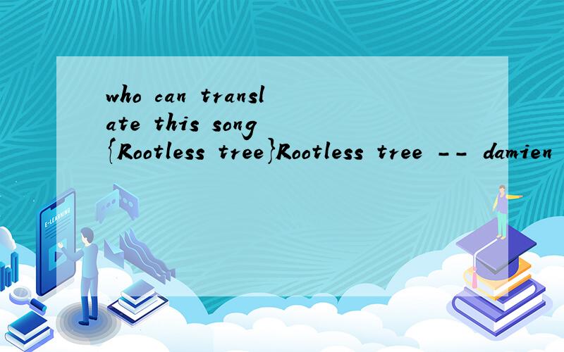 who can translate this song {Rootless tree}Rootless tree -- damien rice What I want from you is empty your headThey say be true,don't stain your bed We do what we need to be free And it leans on me like a rootless tree What I want from us is empty ou
