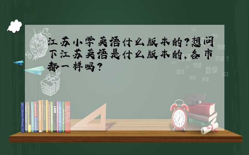 江苏小学英语什么版本的?想问下江苏英语是什么版本的,各市都一样吗?