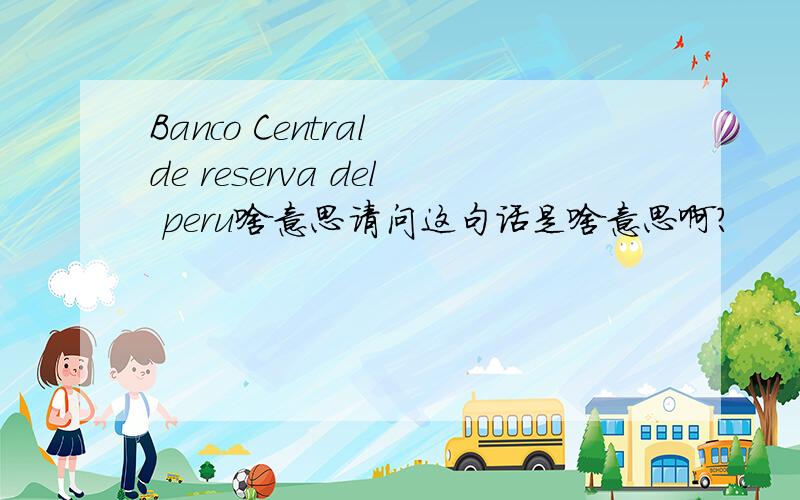 Banco Central de reserva del peru啥意思请问这句话是啥意思啊?