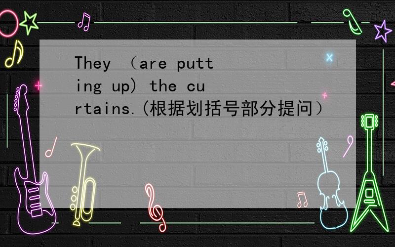 They （are putting up) the curtains.(根据划括号部分提问）