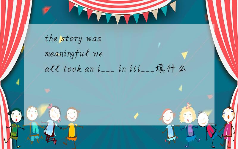 the story was meaningful we all took an i___ in iti___填什么