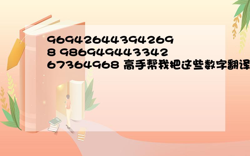 969426443942698 98694944334267364968 高手帮我把这些数字翻译成中文,谢谢大家,求你们了,麻烦一下就帮帮我
