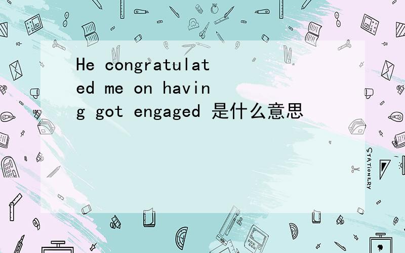 He congratulated me on having got engaged 是什么意思