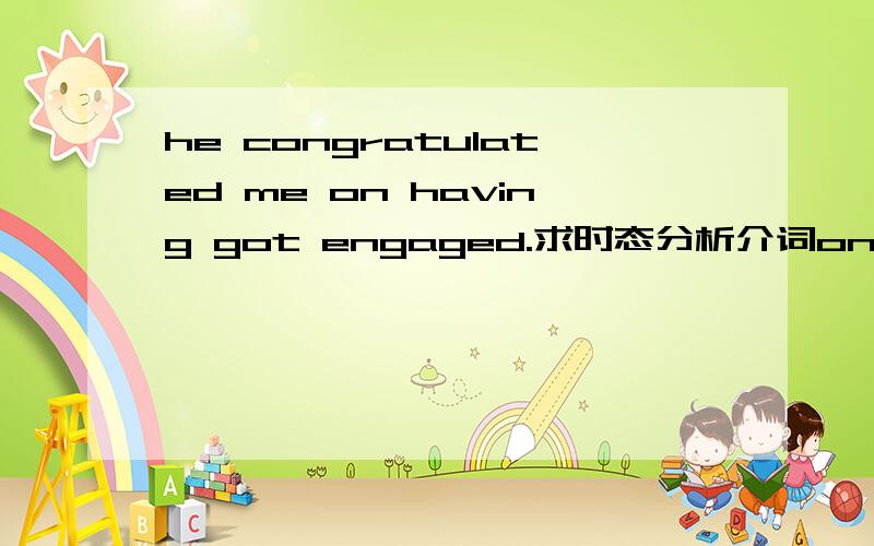 he congratulated me on having got engaged.求时态分析介词on后面跟的是不是动名词的现在完成时态?因为是过去的过去,可不可以改成...on having had engaged.