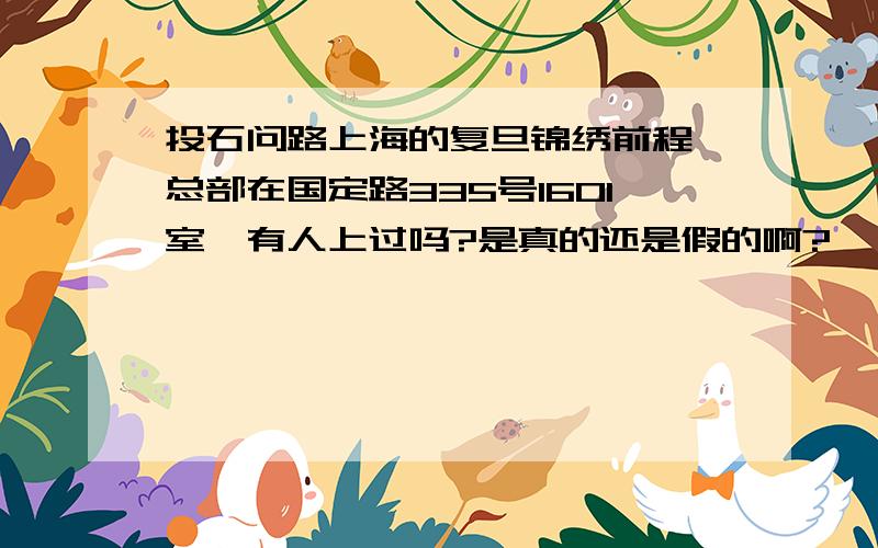 投石问路上海的复旦锦绣前程,总部在国定路335号1601室,有人上过吗?是真的还是假的啊?