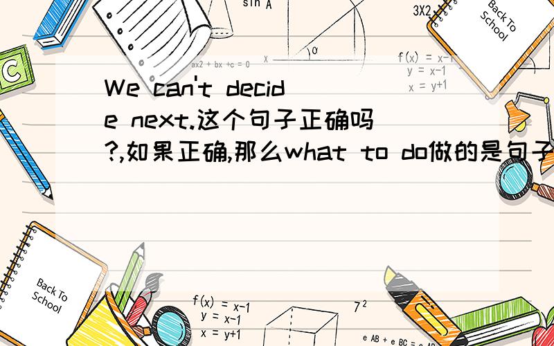 We can't decide next.这个句子正确吗?,如果正确,那么what to do做的是句子的什么成分?为什么做的是句子的那个成分？
