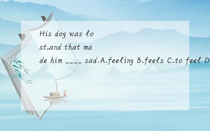His dog was lost,and that made him ____ sad.A.feeling B.feels C.to feel D.feel