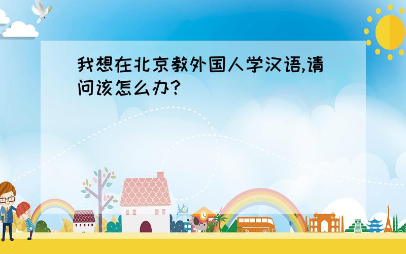 我想在北京教外国人学汉语,请问该怎么办?