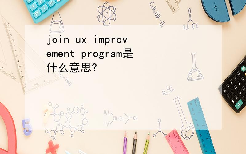 join ux improvement program是什么意思?