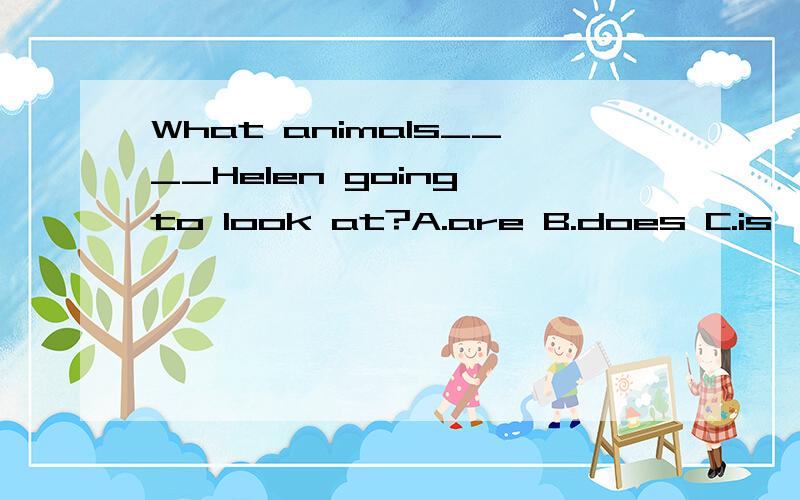 What animals____Helen going to look at?A.are B.does C.is