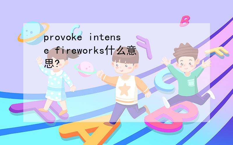 provoke intense fireworks什么意思?