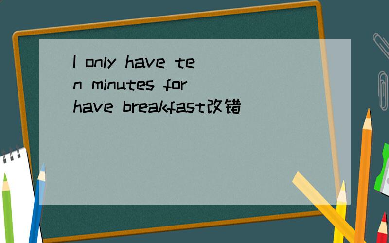 I only have ten minutes for have breakfast改错