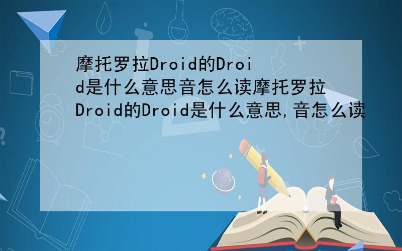 摩托罗拉Droid的Droid是什么意思音怎么读摩托罗拉Droid的Droid是什么意思,音怎么读