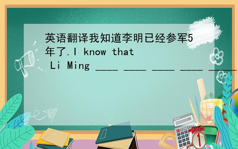 英语翻译我知道李明已经参军5年了.I know that Li Ming ____ ____ ____ ____ _____ for five years.