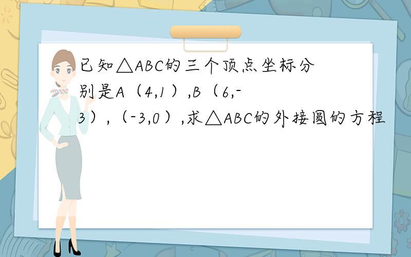 已知△ABC的三个顶点坐标分别是A（4,1）,B（6,-3）,（-3,0）,求△ABC的外接圆的方程