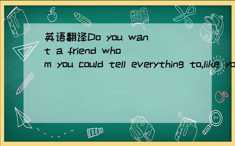英语翻译Do you want a friend whom you could tell everything to,like your deepest feelings and thoughts?