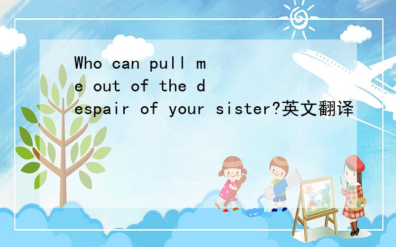 Who can pull me out of the despair of your sister?英文翻译
