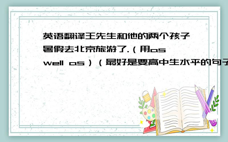 英语翻译王先生和他的两个孩子暑假去北京旅游了.（用as well as）（最好是要高中生水平的句子,谢谢^-^)